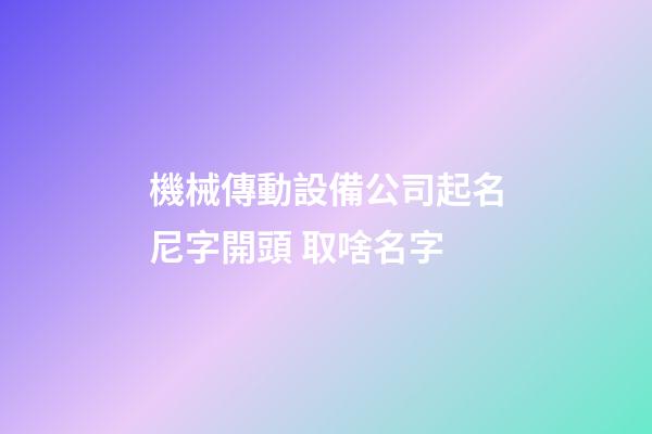 機械傳動設備公司起名尼字開頭 取啥名字-第1張-公司起名-玄機派